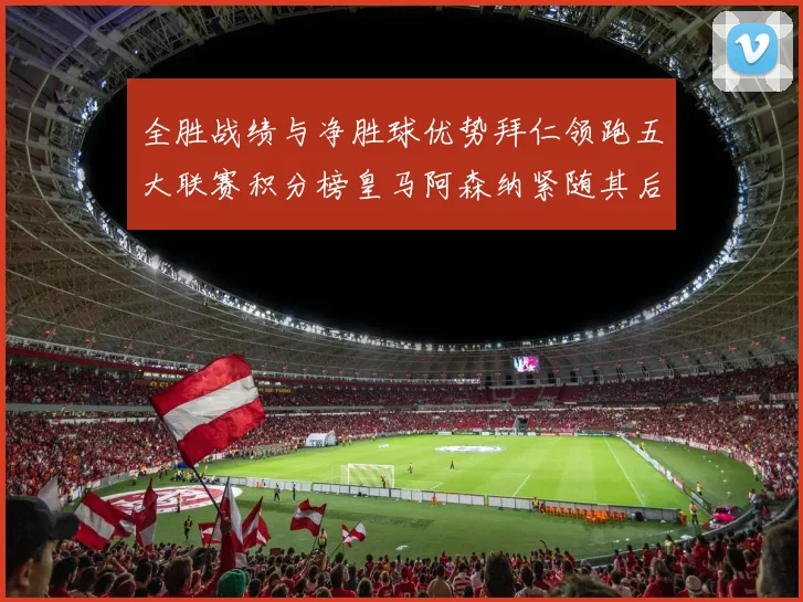 全胜战绩与净胜球优势拜仁领跑五大联赛积分榜皇马阿森纳紧随其后