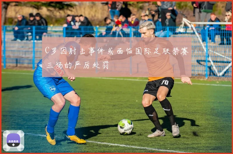 C罗因肘击事件或面临国际足联禁赛三场的严厉处罚